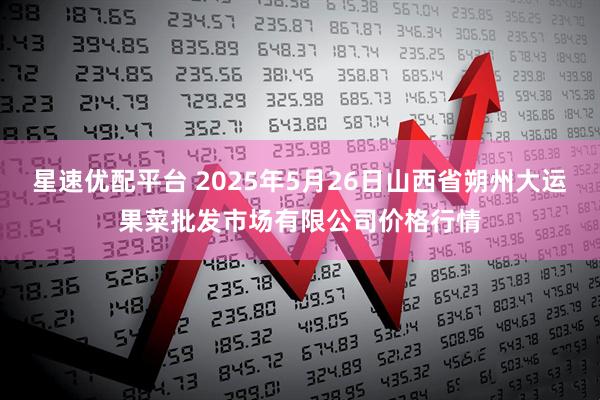 星速优配平台 2025年5月26日山西省朔州大运果菜批发市场有限公司价格行情