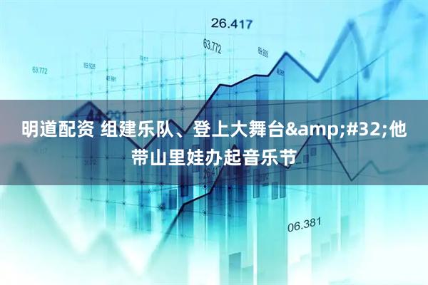 明道配资 组建乐队、登上大舞台&#32;他带山里娃办起音乐节