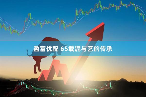 盈富优配 65载泥与艺的传承