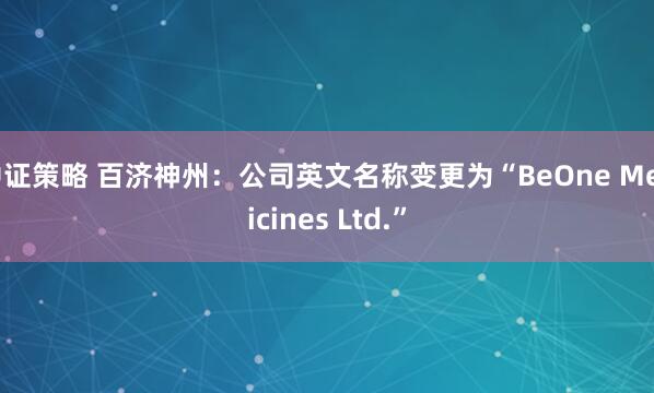 中证策略 百济神州：公司英文名称变更为“BeOne Medicines Ltd.”