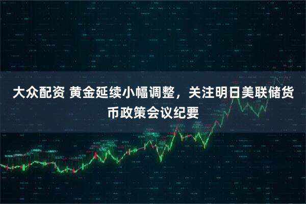 大众配资 黄金延续小幅调整，关注明日美联储货币政策会议纪要