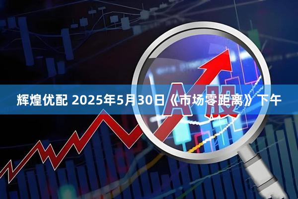 辉煌优配 2025年5月30日《市场零距离》下午