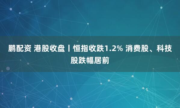 鹏配资 港股收盘丨恒指收跌1.2% 消费股、科技股跌幅居前