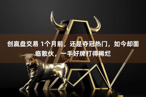 创赢盘交易 1个月前，还是夺冠热门，如今却面临散伙，一手好牌打得稀烂