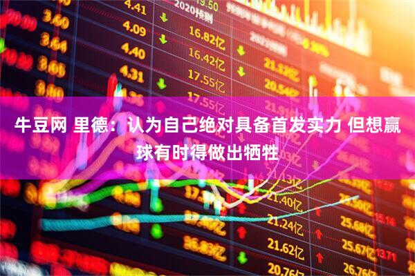 牛豆网 里德：认为自己绝对具备首发实力 但想赢球有时得做出牺牲