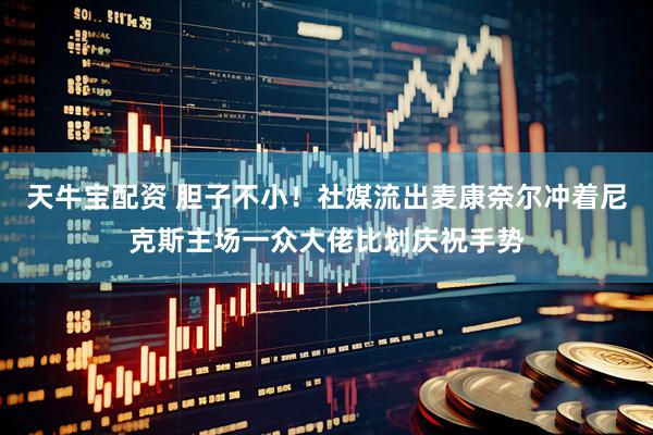 天牛宝配资 胆子不小！社媒流出麦康奈尔冲着尼克斯主场一众大佬比划庆祝手势