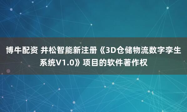 博牛配资 井松智能新注册《3D仓储物流数字孪生系统V1.0》项目的软件著作权