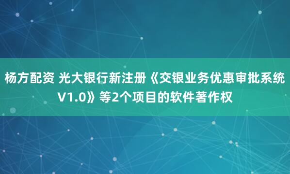 杨方配资 光大银行新注册《交银业务优惠审批系统V1.0》等2个项目的软件著作权