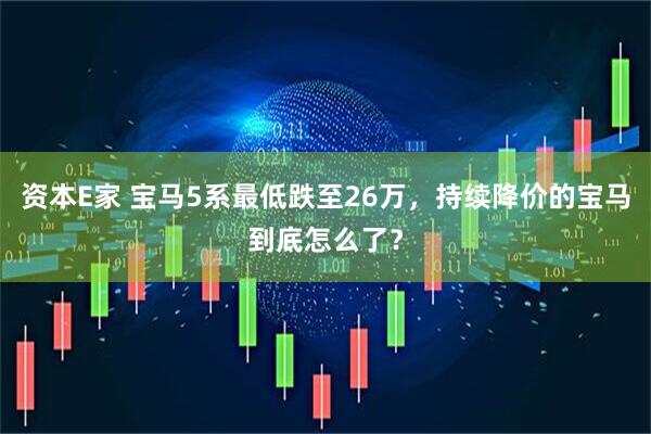 资本E家 宝马5系最低跌至26万，持续降价的宝马到底怎么了？