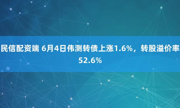民信配资端 6月4日伟测转债上涨1.6%，转股溢价率52.6%