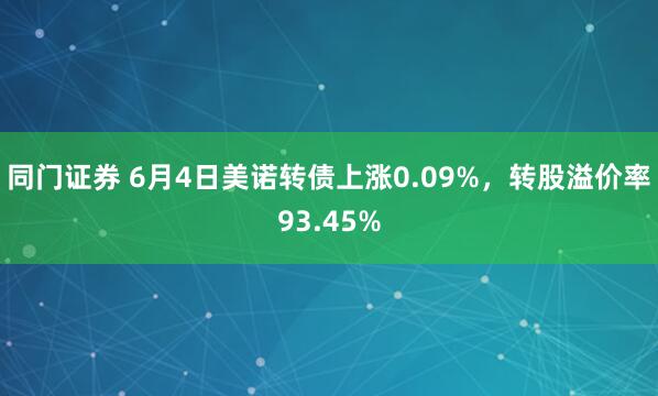同门证券 6月4日美诺转债上涨0.09%，转股溢价率93.45%