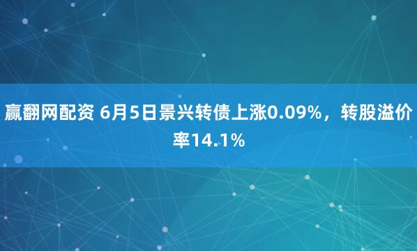 赢翻网配资 6月5日景兴转债上涨0.09%，转股溢价率14.1%
