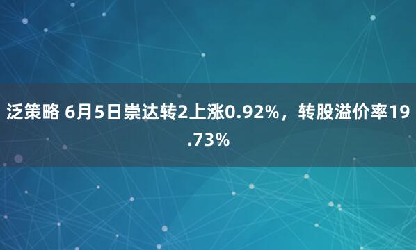 泛策略 6月5日崇达转2上涨0.92%，转股溢价率19.73%