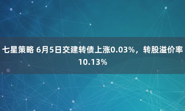 七星策略 6月5日交建转债上涨0.03%，转股溢价率10.13%