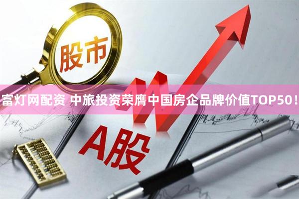 富灯网配资 中旅投资荣膺中国房企品牌价值TOP50！