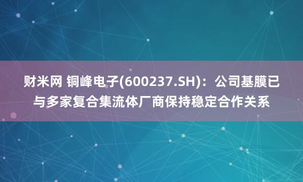 财米网 铜峰电子(600237.SH)：公司基膜已与多家复合集流体厂商保持稳定合作关系