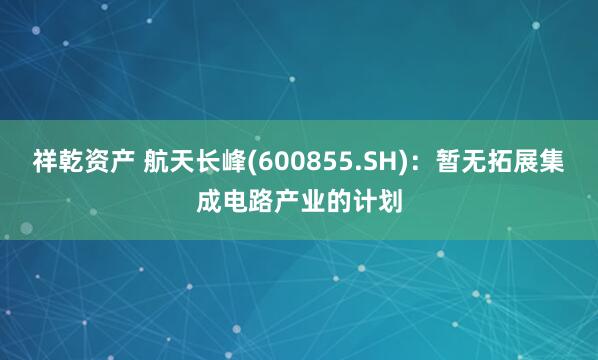 祥乾资产 航天长峰(600855.SH)：暂无拓展集成电路产业的计划