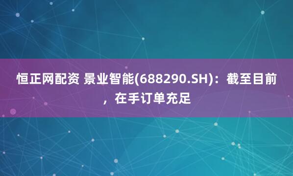 恒正网配资 景业智能(688290.SH)：截至目前，在手订单充足