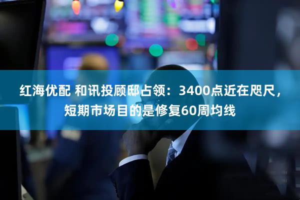 红海优配 和讯投顾邸占领：3400点近在咫尺，短期市场目的是修复60周均线