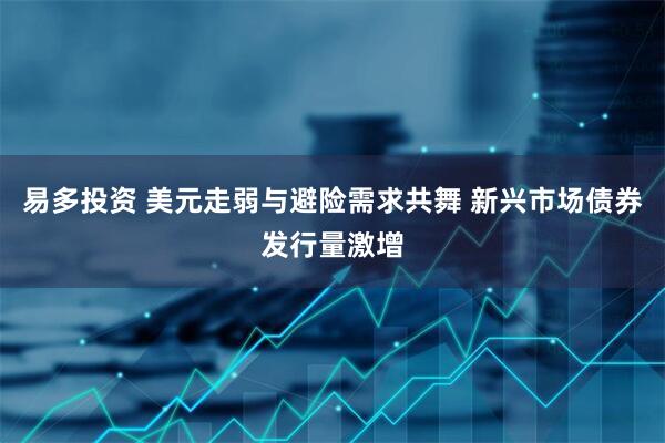 易多投资 美元走弱与避险需求共舞 新兴市场债券发行量激增