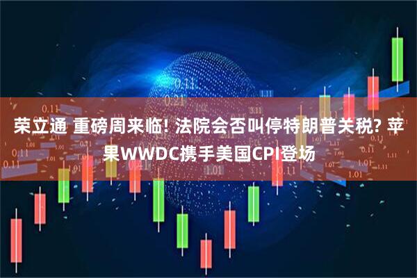 荣立通 重磅周来临! 法院会否叫停特朗普关税? 苹果WWDC携手美国CPI登场