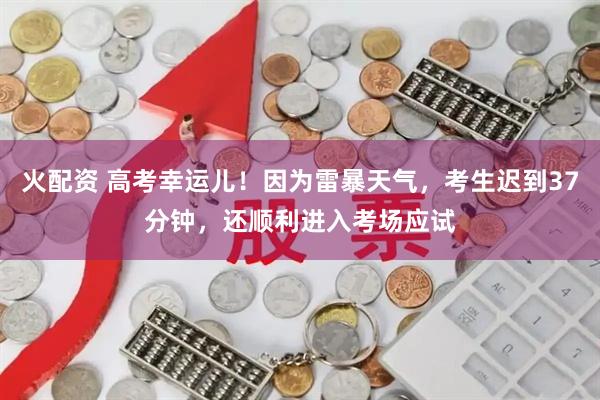 火配资 高考幸运儿！因为雷暴天气，考生迟到37分钟，还顺利进入考场应试