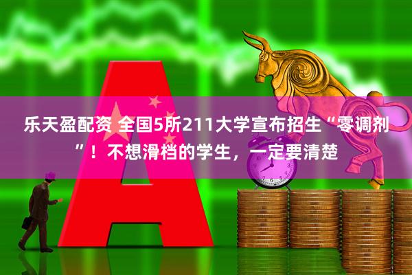 乐天盈配资 全国5所211大学宣布招生“零调剂”！不想滑档的学生，一定要清楚