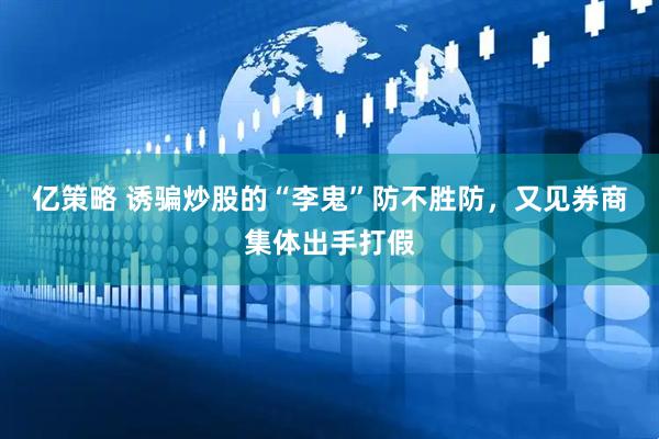 亿策略 诱骗炒股的“李鬼”防不胜防，又见券商集体出手打假