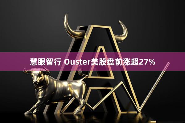 慧眼智行 Ouster美股盘前涨超27%