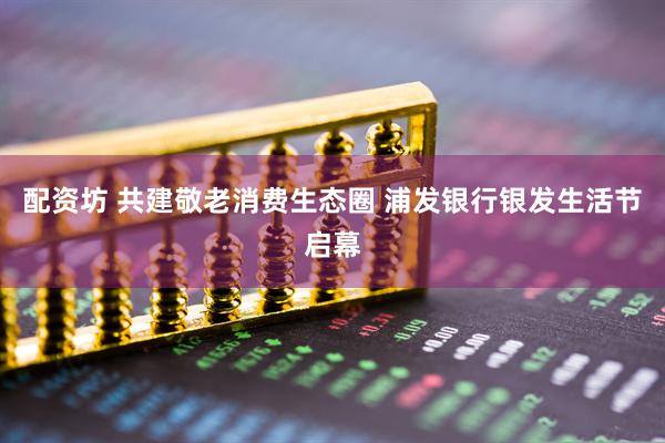 配资坊 共建敬老消费生态圈 浦发银行银发生活节启幕