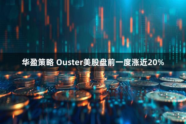 华盈策略 Ouster美股盘前一度涨近20%