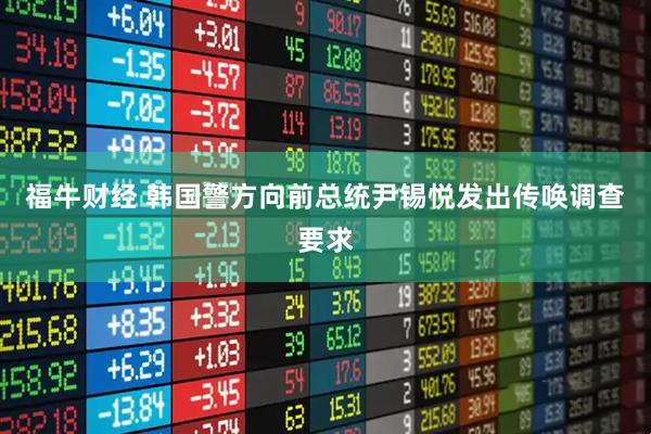 福牛财经 韩国警方向前总统尹锡悦发出传唤调查要求