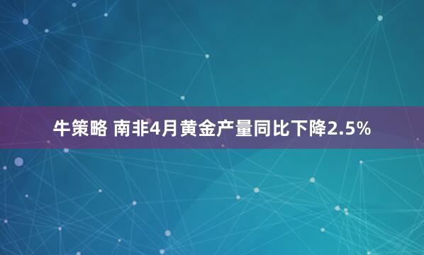 牛策略 南非4月黄金产量同比下降2.5%