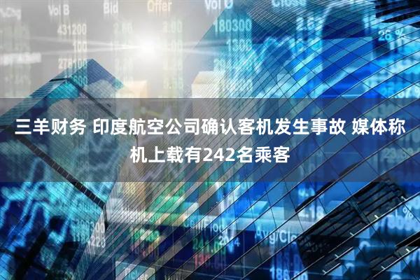 三羊财务 印度航空公司确认客机发生事故 媒体称机上载有242名乘客
