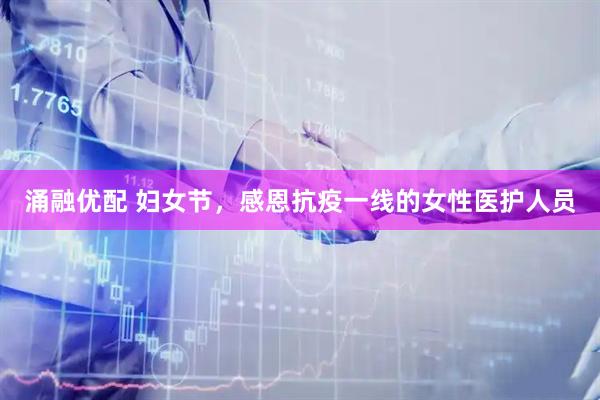 涌融优配 妇女节，感恩抗疫一线的女性医护人员