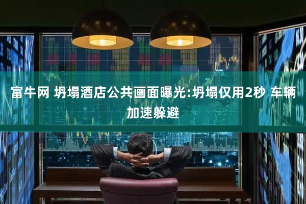 富牛网 坍塌酒店公共画面曝光:坍塌仅用2秒 车辆加速躲避