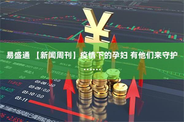 易盛通 【新闻周刊】疫情下的孕妇 有他们来守护……