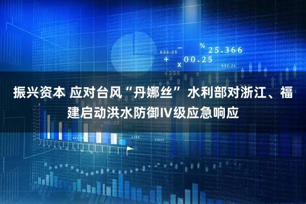 振兴资本 应对台风“丹娜丝” 水利部对浙江、福建启动洪水防御Ⅳ级应急响应