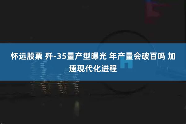 怀远股票 歼-35量产型曝光 年产量会破百吗 加速现代化进程