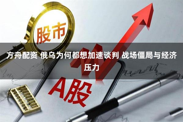 方舟配资 俄乌为何都想加速谈判 战场僵局与经济压力