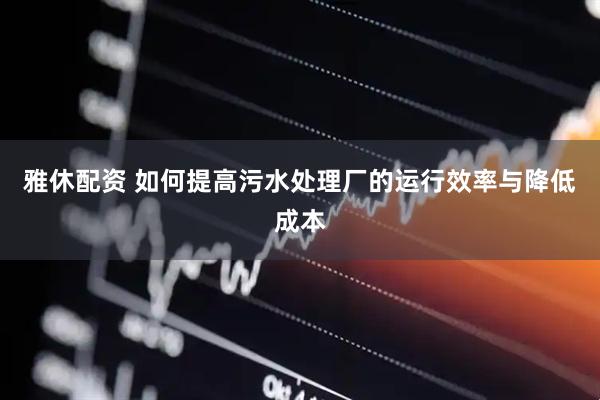 雅休配资 如何提高污水处理厂的运行效率与降低成本