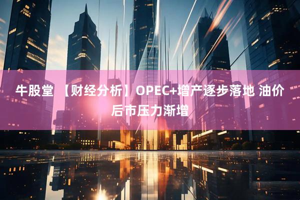 牛股堂 【财经分析】OPEC+增产逐步落地 油价后市压力渐增