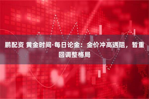 鹏配资 黄金时间·每日论金：金价冲高遇阻，暂重回调整格局