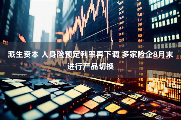 派生资本 人身险预定利率再下调 多家险企8月末进行产品切换