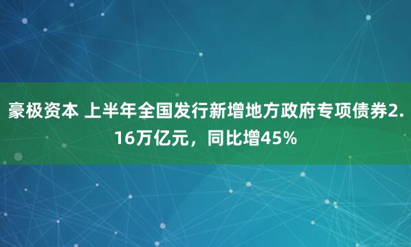 豪极资本 上半年全国发行新增地方政府专项债券2.16万亿元，同比增45%