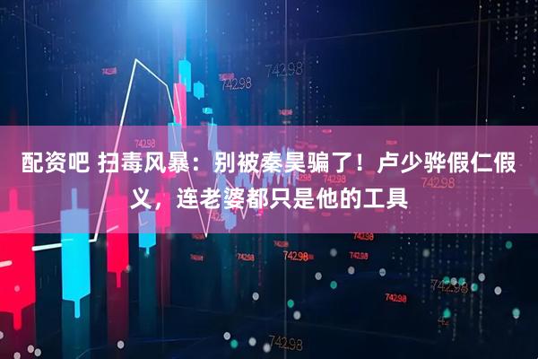 配资吧 扫毒风暴：别被秦昊骗了！卢少骅假仁假义，连老婆都只是他的工具