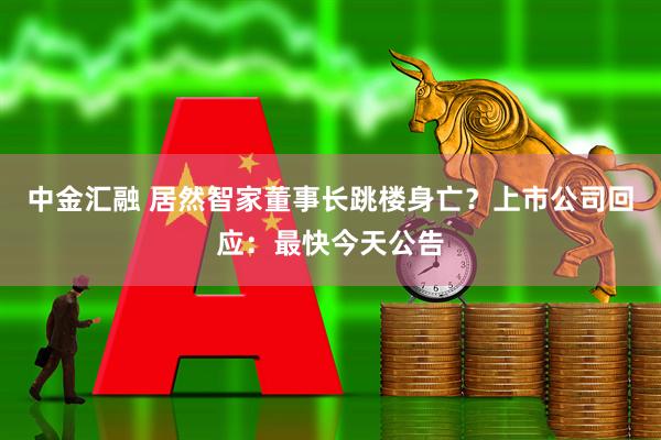 中金汇融 居然智家董事长跳楼身亡？上市公司回应：最快今天公告