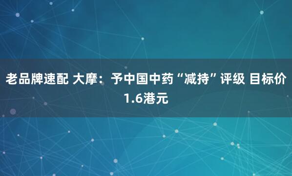 老品牌速配 大摩：予中国中药“减持”评级 目标价1.6港元