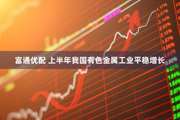 富通优配 上半年我国有色金属工业平稳增长