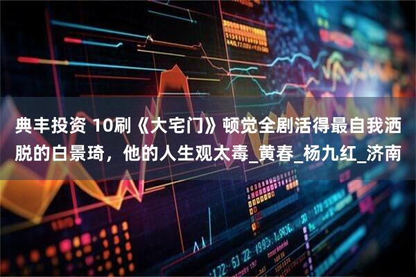 典丰投资 10刷《大宅门》顿觉全剧活得最自我洒脱的白景琦，他的人生观太毒_黄春_杨九红_济南